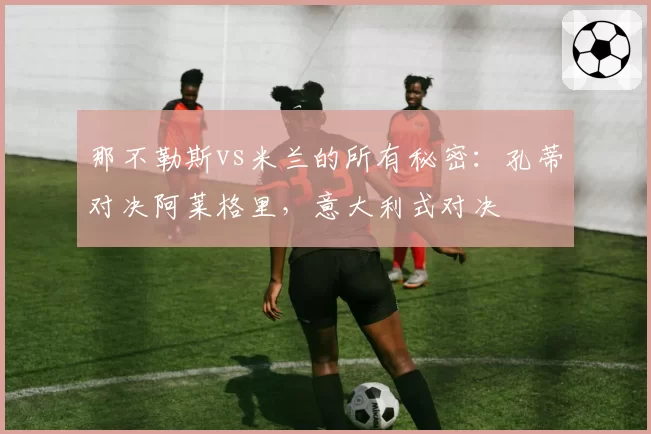 那不勒斯vs米兰的所有秘密：孔蒂对决阿莱格里，意大利式对决