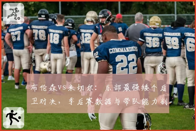 布伦森vs米切尔：东部最强矮个后卫对决，季后赛数据与带队能力剖析