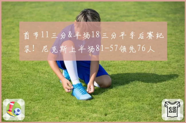 首节11三分&半场18三分平季后赛纪录！尼克斯上半场81-57领先76人