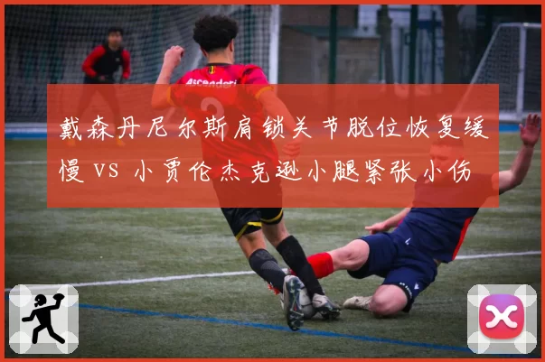 戴森丹尼尔斯肩锁关节脱位恢复缓慢 vs 小贾伦杰克逊小腿紧张小伤大养 灰熊未来核心耐操性对决