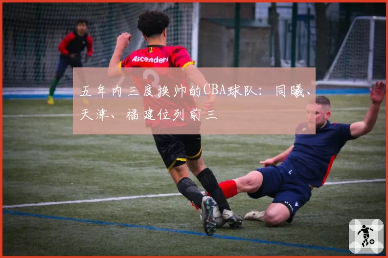 五年内三度换帅的CBA球队：同曦、天津、福建位列前三
