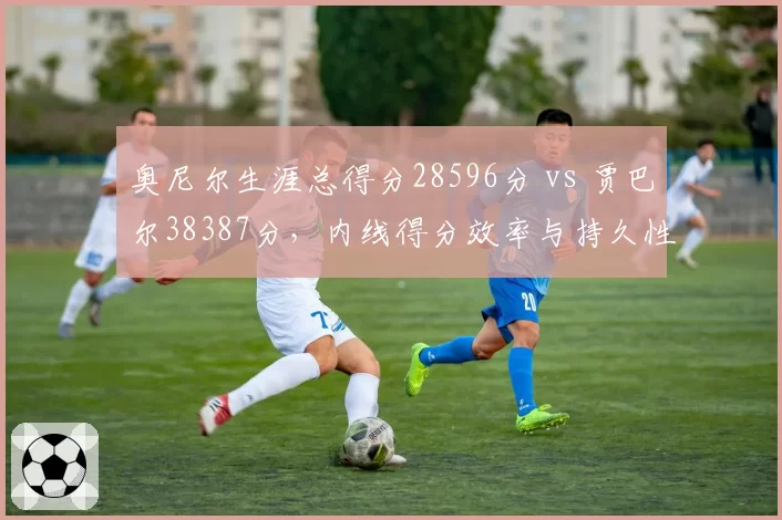 奥尼尔生涯总得分28596分 vs 贾巴尔38387分，内线得分效率与持久性对比。