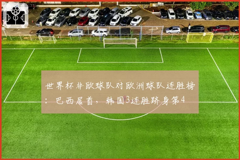 世界杯非欧球队对欧洲球队连胜榜:巴西居首,韩国3连胜跻身第4