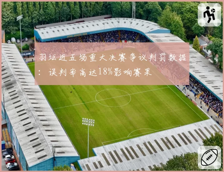 羽坛近五场重大决赛争议判罚数据:误判率高达18%影响赛果