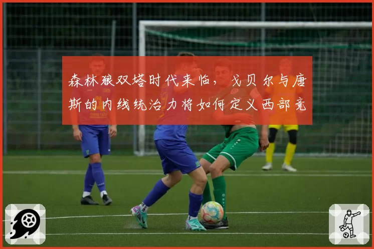 森林狼双塔时代来临,戈贝尔与唐斯的内线统治力将如何定义西部竞争