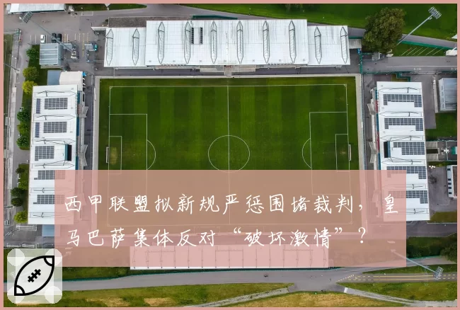 西甲联盟拟新规严惩围堵裁判,皇马巴萨集体反对“破坏激情”?