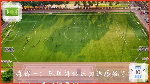 森保一:队医评估认为远藤航可以出战世界杯揭幕战