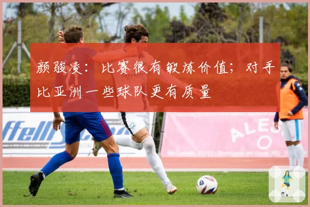 颜骏凌：比赛很有锻炼价值；对手比亚洲一些球队更有质量