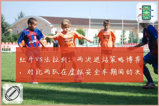 红牛vs法拉利：两次进站策略博弈，对比两队在虚拟安全车期间的决策效率
