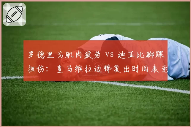 罗德里戈肌肉疲劳 vs 迪亚比脚踝扭伤：皇马维拉边锋复出时间表竞速