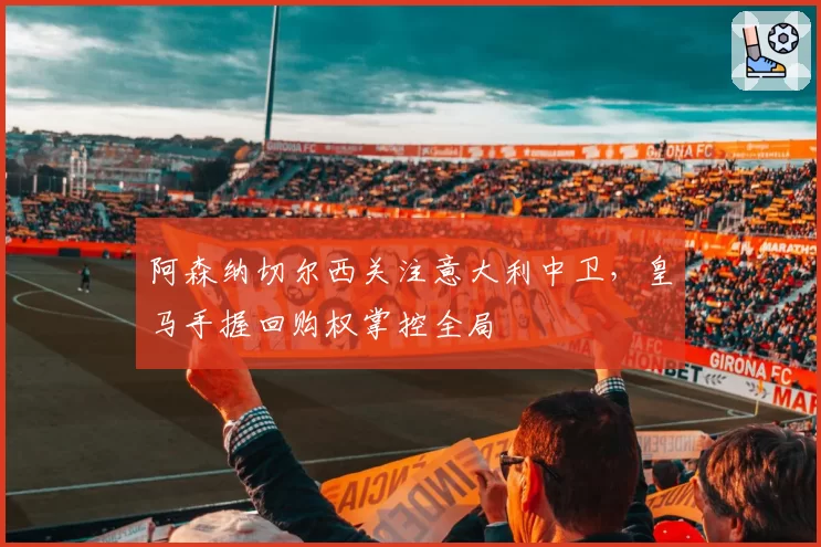 阿森纳切尔西关注意大利中卫，皇马手握回购权掌控全局