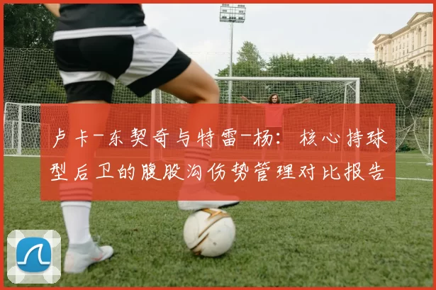 卢卡-东契奇与特雷-杨：核心持球型后卫的腹股沟伤势管理对比报告