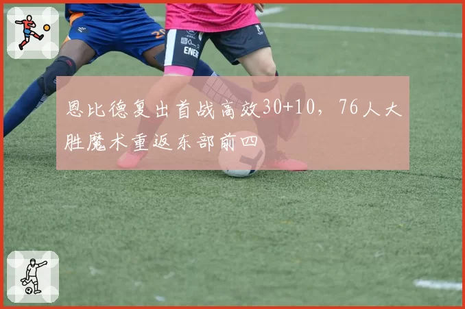 恩比德复出首战高效30+10，76人大胜魔术重返东部前四