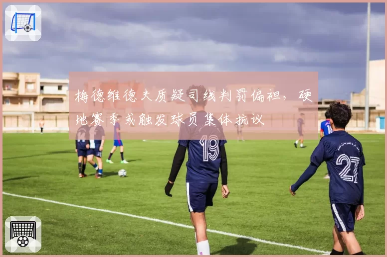 梅德维德夫质疑司线判罚偏袒，硬地赛季或触发球员集体抗议