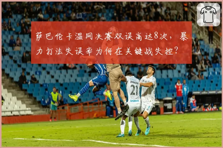 萨巴伦卡温网决赛双误高达8次，暴力打法失误率为何在关键战失控？