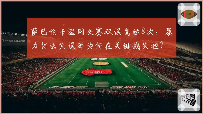 萨巴伦卡温网决赛双误高达8次，暴力打法失误率为何在关键战失控？