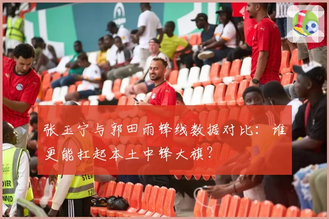 张玉宁与郭田雨锋线数据对比：谁更能扛起本土中锋大旗？