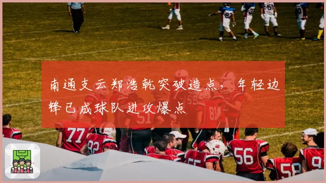 南通支云郑浩乾突破造点,年轻边锋已成球队进攻爆点