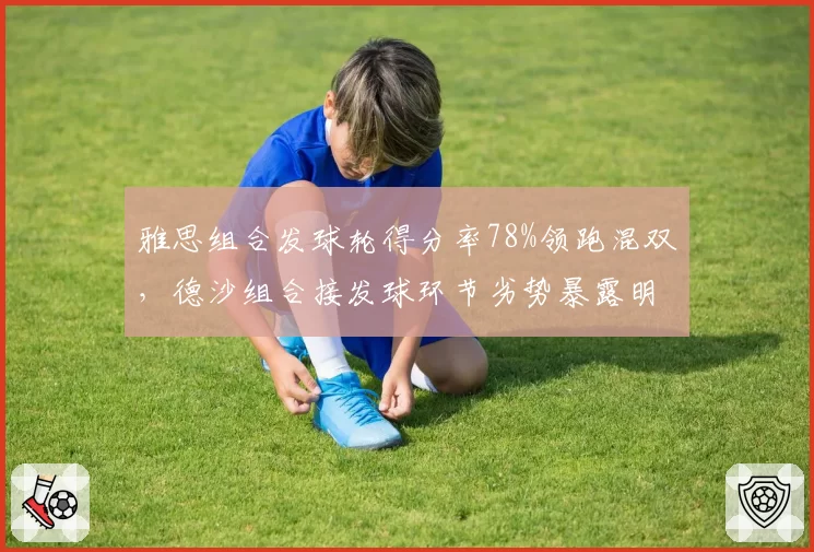 雅思组合发球轮得分率78%领跑混双，德沙组合接发球环节劣势暴露明显