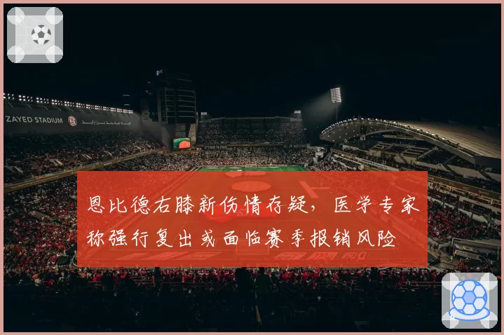 恩比德右膝新伤情存疑，医学专家称强行复出或面临赛季报销风险