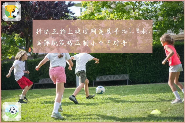 科达正拍上旋过网高度平均1.8米,高弹跳策略压制小个子对手