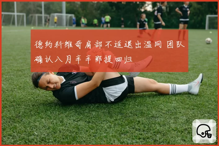 德约科维奇肩部不适退出温网 团队确认八月辛辛那提回归