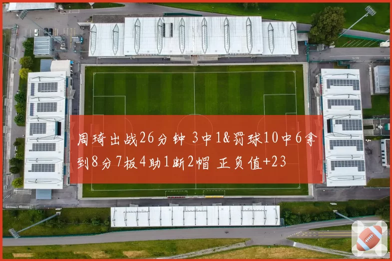 周琦出战26分钟 3中1&罚球10中6拿到8分7板4助1断2帽 正负值+23