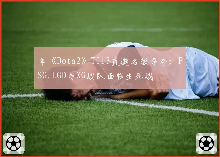 年《Dota2》TI13直邀名额争夺：PSG.LGD与XG战队面临生死战