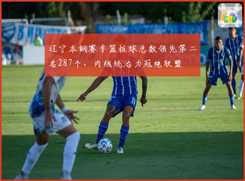 辽宁本钢赛季篮板球总数领先第二名287个，内线统治力冠绝联盟