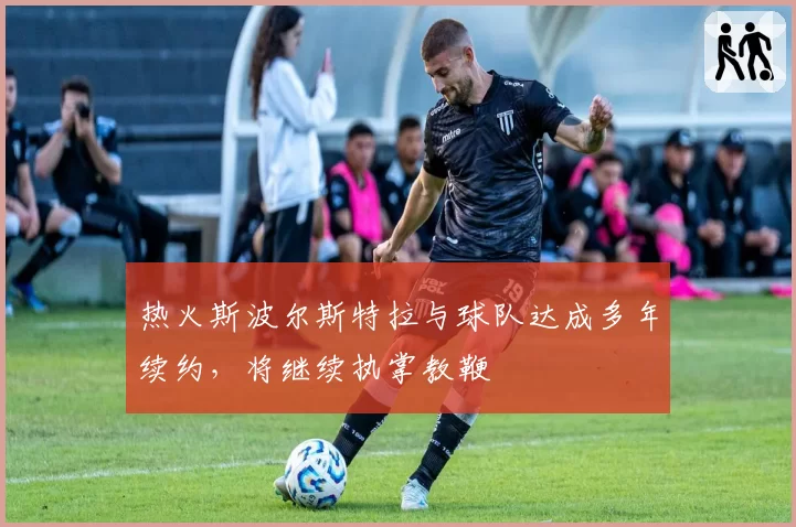 热火斯波尔斯特拉与球队达成多年续约,将继续执掌教鞭
