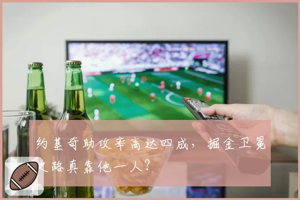 约基奇助攻率高达四成,掘金卫冕之路真靠他一人?