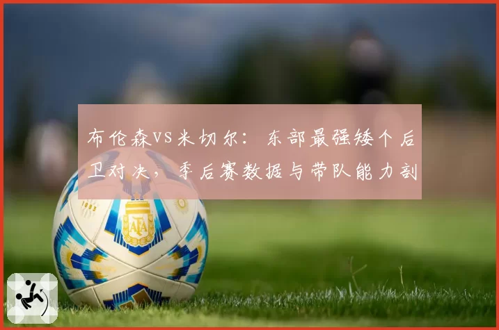 布伦森vs米切尔：东部最强矮个后卫对决，季后赛数据与带队能力剖析