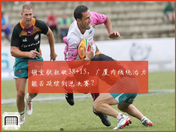 胡金秋狂砍38+15，广厦内线统治力能否延续到总决赛？
