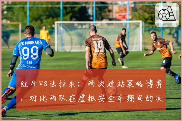 红牛vs法拉利：两次进站策略博弈，对比两队在虚拟安全车期间的决策效率