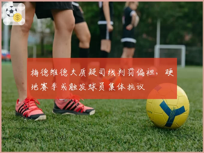 梅德维德夫质疑司线判罚偏袒，硬地赛季或触发球员集体抗议