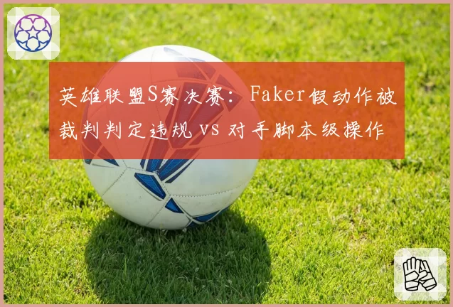 英雄联盟S赛决赛：Faker假动作被裁判判定违规 vs 对手脚本级操作未受罚，判罚界限模糊