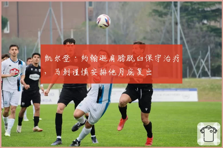 凯尔登·约翰逊肩膀脱臼保守治疗,马刺谨慎安排他月底复出