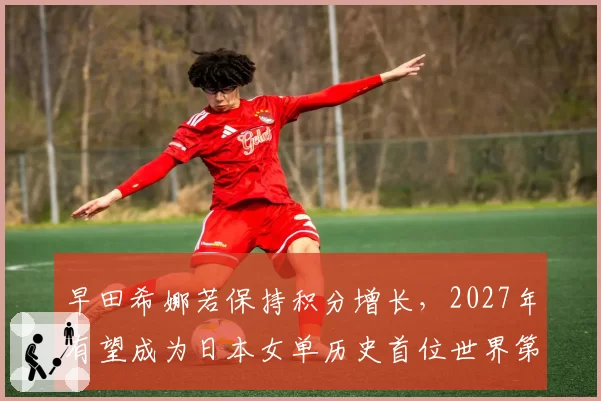 早田希娜若保持积分增长，2027年有望成为日本女单历史首位世界第一