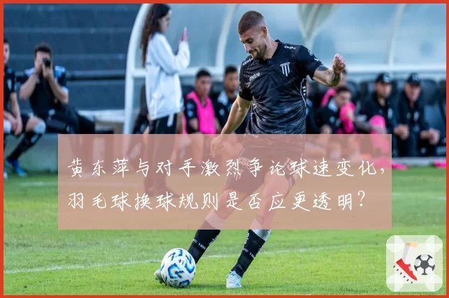 黄东萍与对手激烈争论球速变化,羽毛球换球规则是否应更透明?