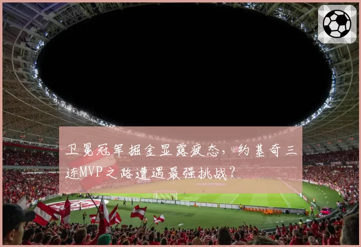 卫冕冠军掘金显露疲态,约基奇三连MVP之路遭遇最强挑战?