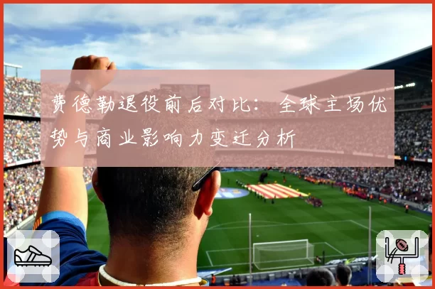 费德勒退役前后对比:全球主场优势与商业影响力变迁分析