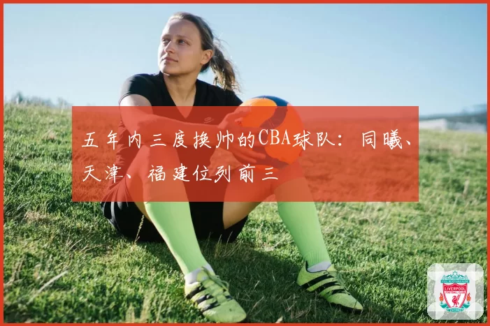 五年内三度换帅的CBA球队：同曦、天津、福建位列前三