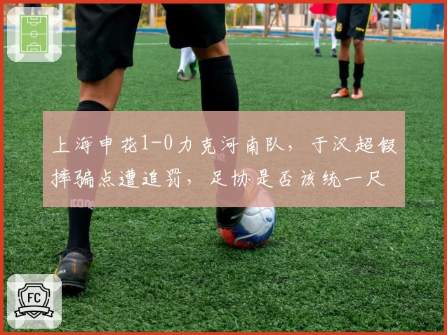 上海申花1-0力克河南队，于汉超假摔骗点遭追罚，足协是否该统一尺度？