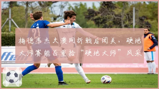 梅德韦杰夫澳网折戟后闭关，硬地大师赛能否重拾“硬地大师”风采？