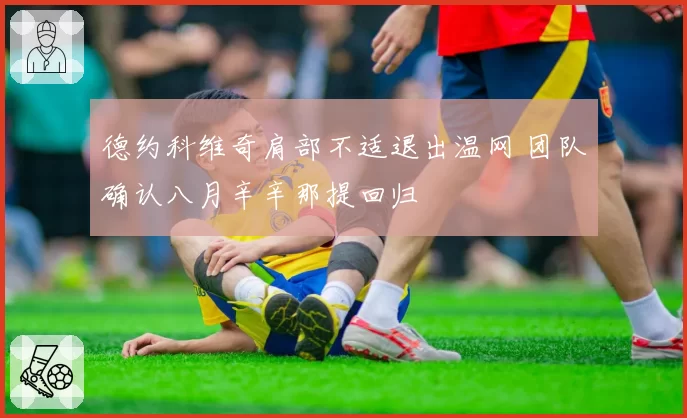 德约科维奇肩部不适退出温网 团队确认八月辛辛那提回归