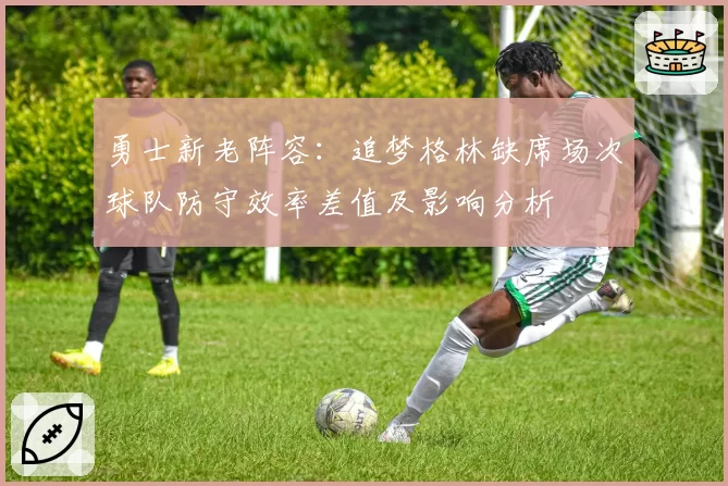 勇士新老阵容：追梦格林缺席场次球队防守效率差值及影响分析