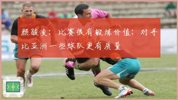 颜骏凌：比赛很有锻炼价值；对手比亚洲一些球队更有质量