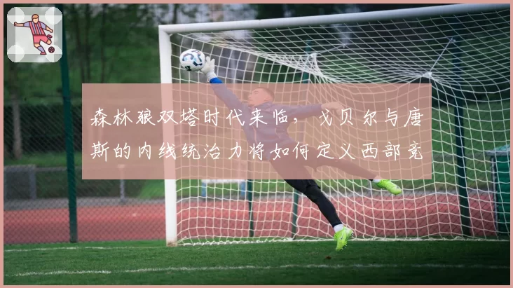 森林狼双塔时代来临,戈贝尔与唐斯的内线统治力将如何定义西部竞争