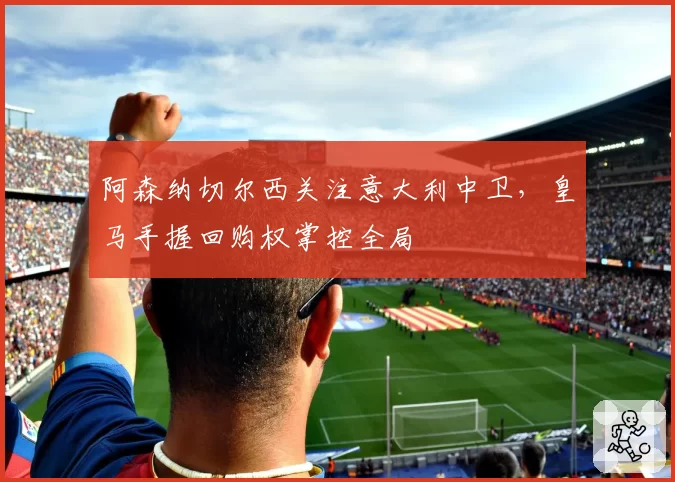 阿森纳切尔西关注意大利中卫，皇马手握回购权掌控全局