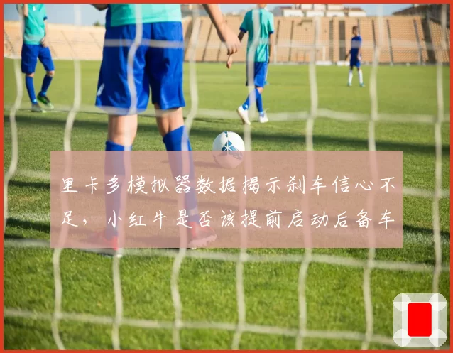 里卡多模拟器数据揭示刹车信心不足，小红牛是否该提前启动后备车手计划